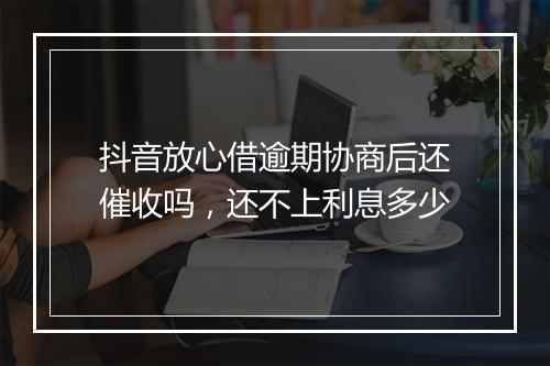抖音放心借逾期协商后还催收吗，还不上利息多少