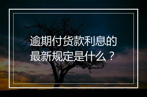 逾期付货款利息的最新规定是什么？