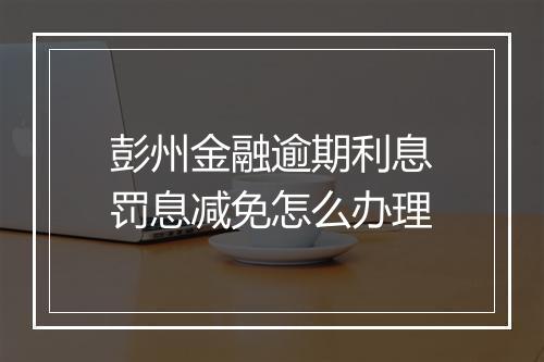 彭州金融逾期利息罚息减免怎么办理