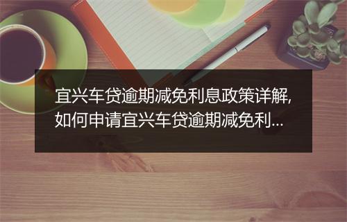 宜兴车贷逾期减免利息政策详解,如何申请宜兴车贷逾期减免利息
