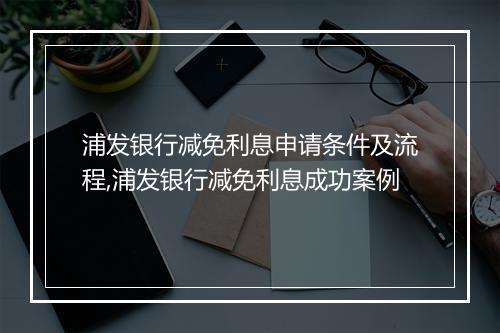 浦发银行减免利息申请条件及流程,浦发银行减免利息成功案例