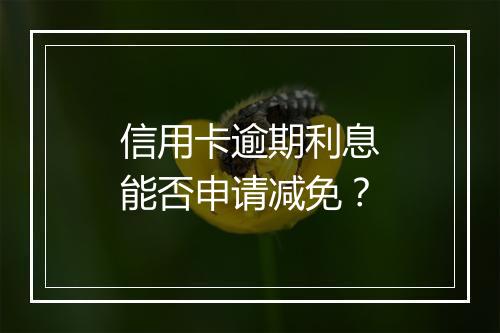 信用卡逾期利息能否申请减免？