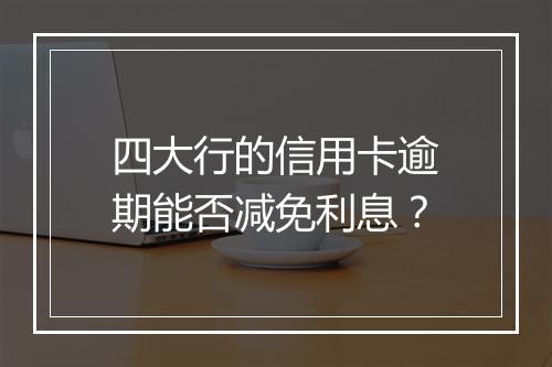 四大行的信用卡逾期能否减免利息？