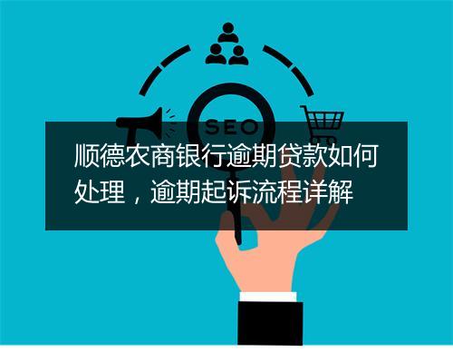 顺德农商银行逾期贷款如何处理，逾期起诉流程详解