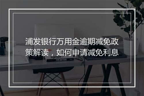 浦发银行万用金逾期减免政策解读，如何申请减免利息