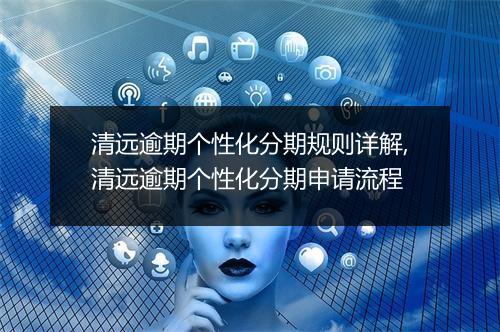 清远逾期个性化分期规则详解,清远逾期个性化分期申请流程