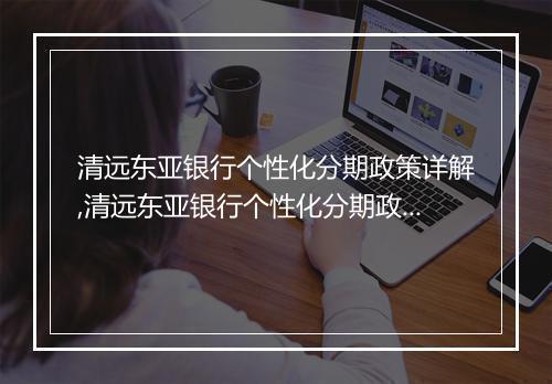 清远东亚银行个性化分期政策详解,清远东亚银行个性化分期政策申请流程