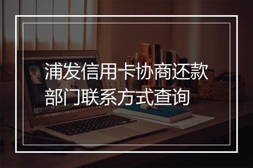 浦发信用卡协商还款部门联系方式查询