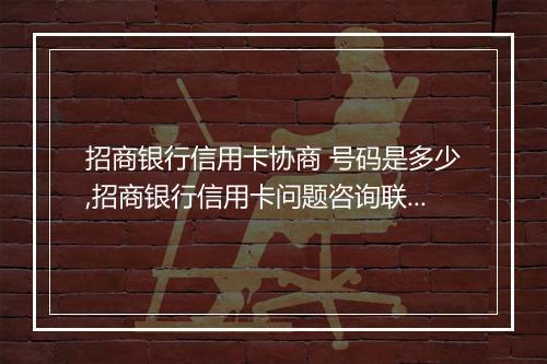 招商银行信用卡协商 号码是多少,招商银行信用卡问题咨询联系方式