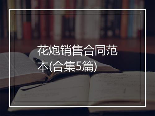 花炮销售合同范本(合集5篇)