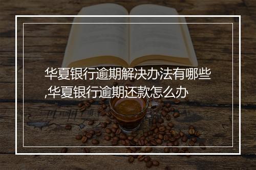 华夏银行逾期解决办法有哪些,华夏银行逾期还款怎么办