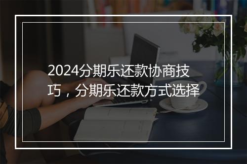 2024分期乐还款协商技巧，分期乐还款方式选择