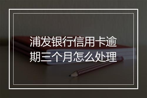 浦发银行信用卡逾期三个月怎么处理
