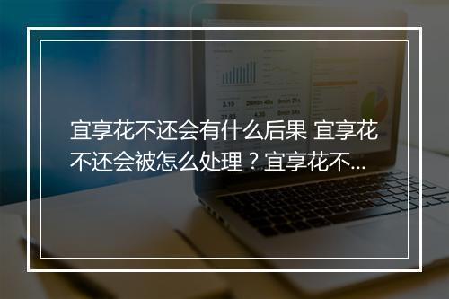 宜享花不还会有什么后果 宜享花不还会被怎么处理？宜享花不还的法律责任解析
