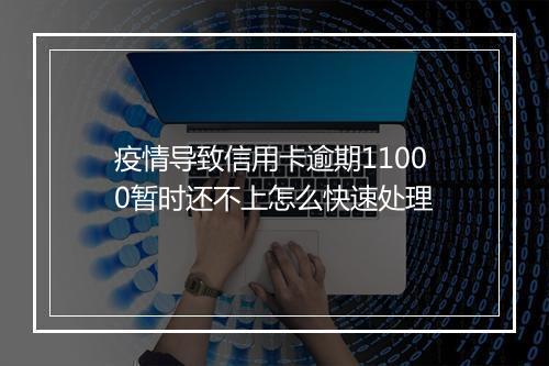 疫情导致信用卡逾期11000暂时还不上怎么快速处理