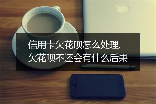 信用卡欠花呗怎么处理,欠花呗不还会有什么后果