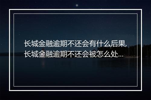 长城金融逾期不还会有什么后果,长城金融逾期不还会被怎么处理