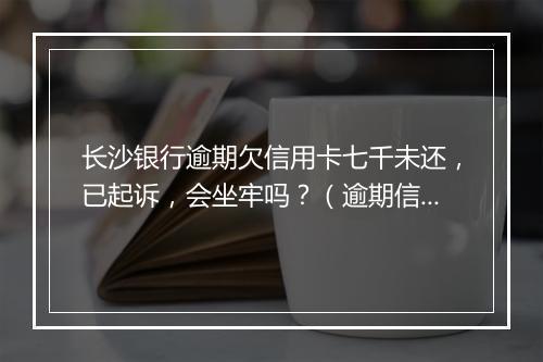 长沙银行逾期欠信用卡七千未还，已起诉，会坐牢吗？（逾期信用卡还款后果解析）