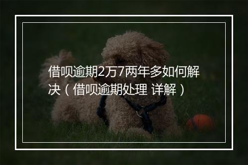 借呗逾期2万7两年多如何解决（借呗逾期处理 详解）