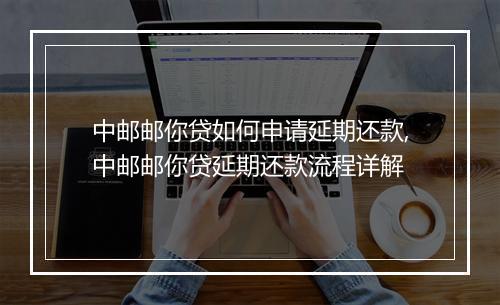 中邮邮你贷如何申请延期还款,中邮邮你贷延期还款流程详解