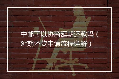 中邮可以协商延期还款吗（延期还款申请流程详解）