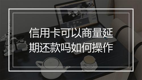 信用卡可以商量延期还款吗如何操作