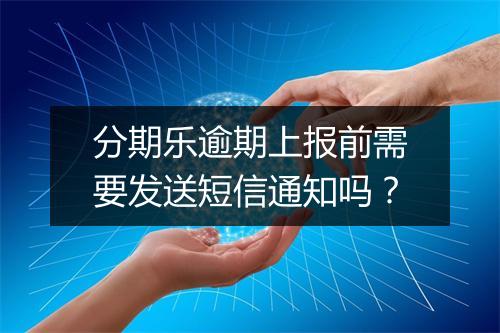 分期乐逾期上报前需要发送短信通知吗？