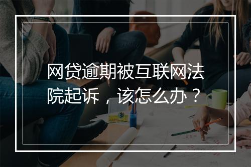 网贷逾期被互联网法院起诉，该怎么办？