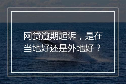 网贷逾期起诉，是在当地好还是外地好？