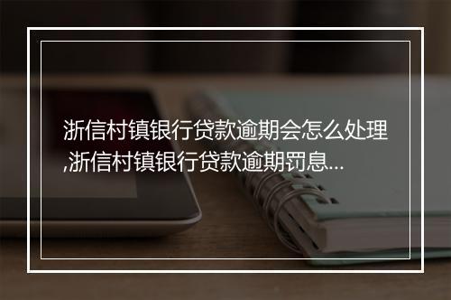 浙信村镇银行贷款逾期会怎么处理,浙信村镇银行贷款逾期罚息计算公式