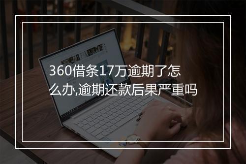 360借条17万逾期了怎么办,逾期还款后果严重吗