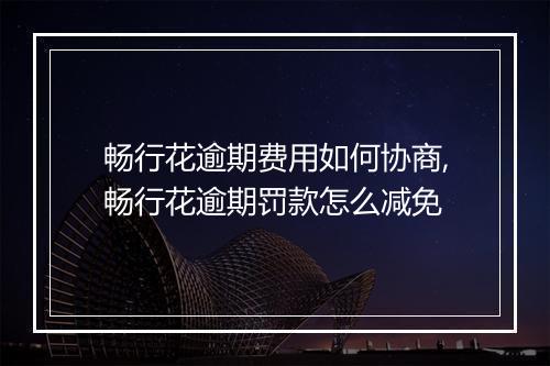 畅行花逾期费用如何协商,畅行花逾期罚款怎么减免