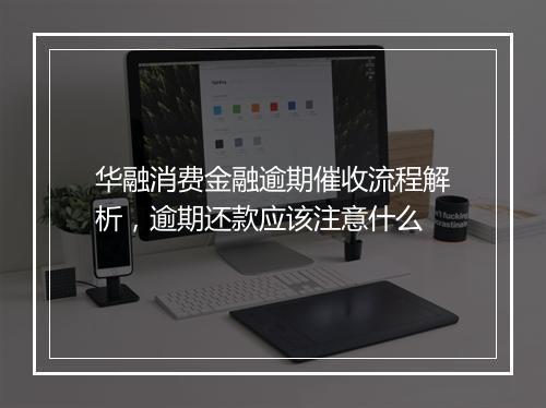 华融消费金融逾期催收流程解析，逾期还款应该注意什么