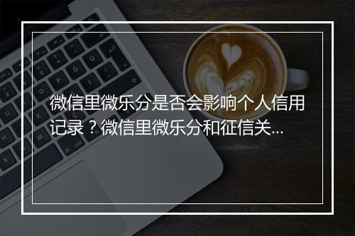 微信里微乐分是否会影响个人信用记录？微信里微乐分和征信关系解析