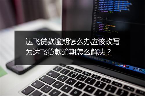 达飞贷款逾期怎么办应该改写为达飞贷款逾期怎么解决？