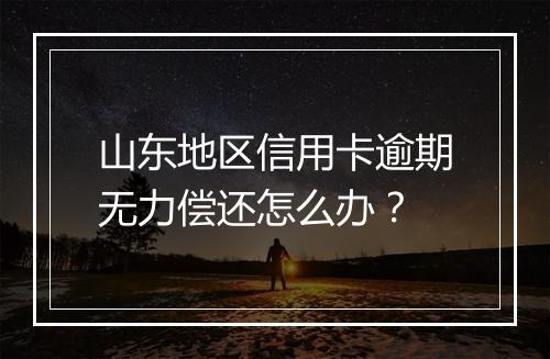 山东地区信用卡逾期无力偿还怎么办？