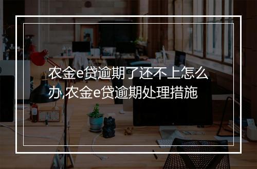 农金e贷逾期了还不上怎么办,农金e贷逾期处理措施