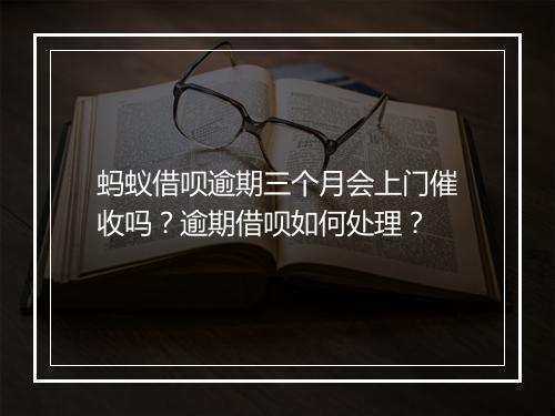 蚂蚁借呗逾期三个月会上门催收吗？逾期借呗如何处理？
