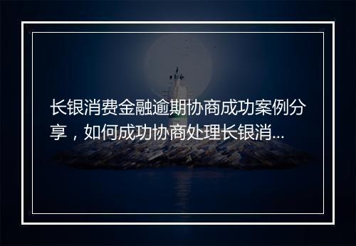 长银消费金融逾期协商成功案例分享，如何成功协商处理长银消费金融逾期问题