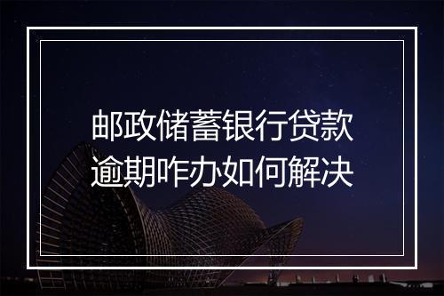 邮政储蓄银行贷款逾期咋办如何解决