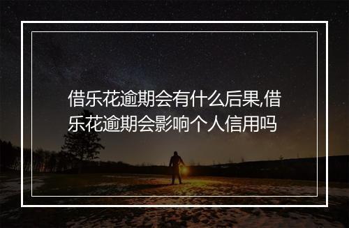 借乐花逾期会有什么后果,借乐花逾期会影响个人信用吗