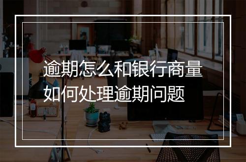 逾期怎么和银行商量如何处理逾期问题