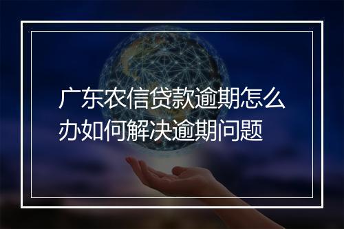 广东农信贷款逾期怎么办如何解决逾期问题