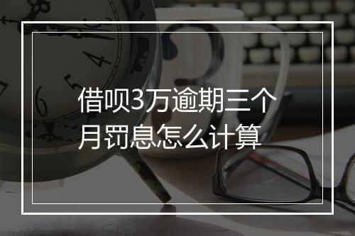 借呗3万逾期三个月罚息怎么计算