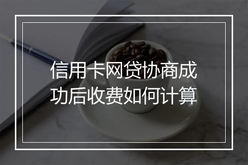 信用卡网贷协商成功后收费如何计算