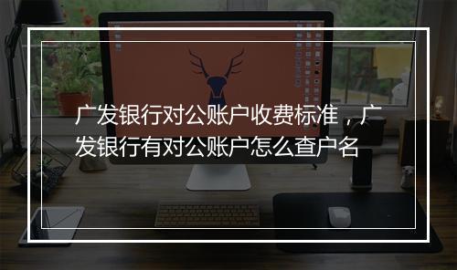 广发银行对公账户收费标准，广发银行有对公账户怎么查户名