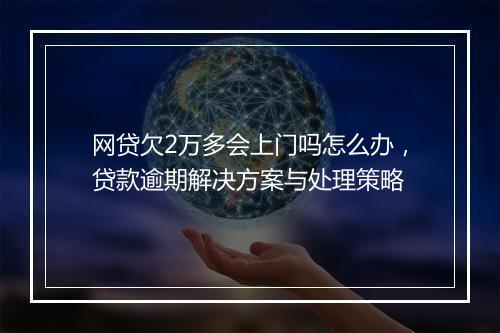 网贷欠2万多会上门吗怎么办，贷款逾期解决方案与处理策略