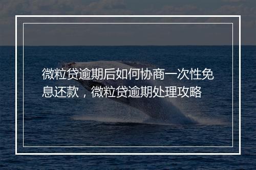微粒贷逾期后如何协商一次性免息还款，微粒贷逾期处理攻略