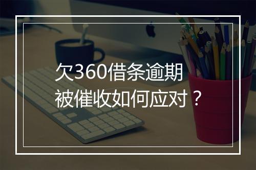 欠360借条逾期被催收如何应对？