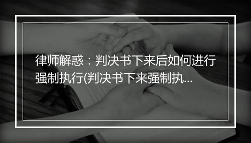律师解惑：判决书下来后如何进行强制执行(判决书下来强制执行怎么执行)